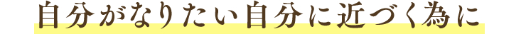 自分がなりたい自分に近づく為に