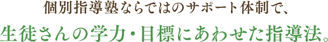 個別指導塾ならではのサポート体制で、生徒さんの学力・目標にあわせた指導法。