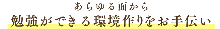 あらゆる面から勉強ができる環境作りをお手伝い